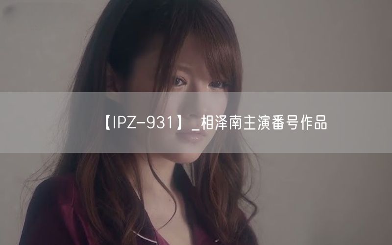 【IPZ-931】_相泽南主演番号作品