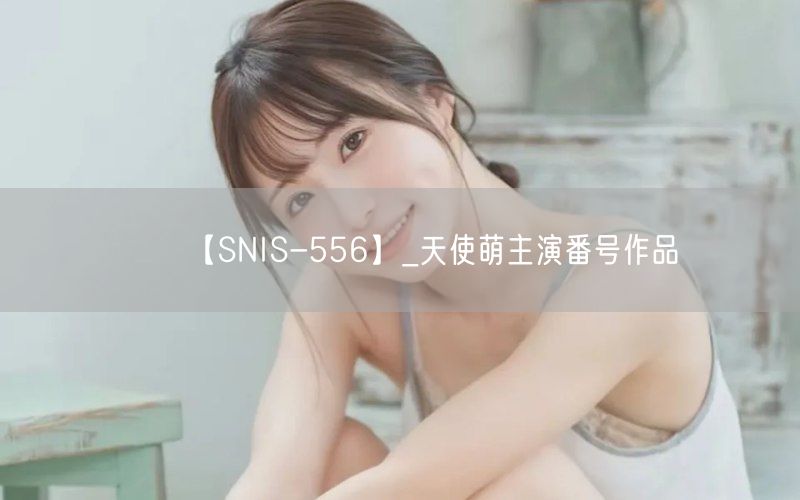 【SNIS-556】_天使萌主演番号作品