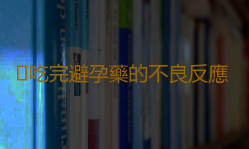 ​吃完避孕藥的不良反應
