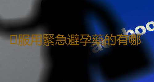 ​服用緊急避孕藥的有哪些危害
