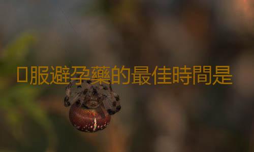 ​服避孕藥的最佳時間是什麽時候