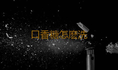 口香糖怎麽洗