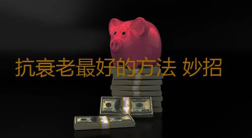 抗衰老最好的方法 妙招幫你“逆生長”
