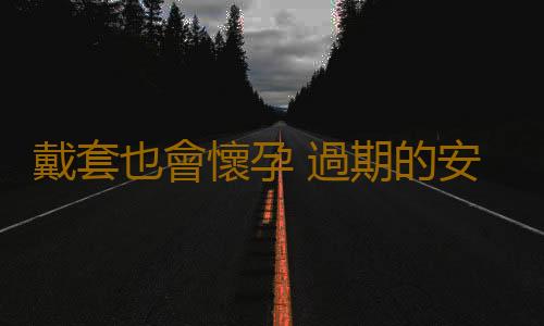 戴套也會懷孕 過期的安全套還能用嗎