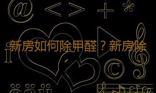 新房如何除甲醛？新房除甲醛的注意事項