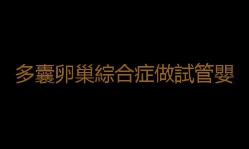 多囊卵巢綜合症做試管嬰兒圓當媽夢