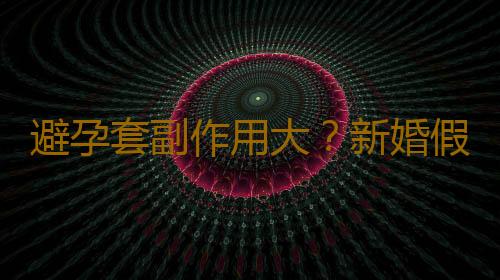 避孕套副作用大？新婚假期最優避孕方法大比拚