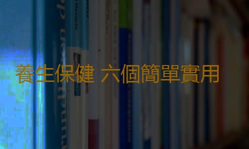 養生保健 六個簡單實用的延長生命小習慣
